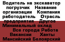 Водитель на экскаватор погрузчик › Название организации ­ Компания-работодатель › Отрасль предприятия ­ Другое › Минимальный оклад ­ 25 000 - Все города Работа » Вакансии   . Ханты-Мансийский,Белоярский г.